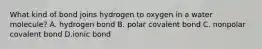 What kind of bond joins hydrogen to oxygen in a water molecule? A. hydrogen bond B. polar covalent bond C. nonpolar covalent bond D.ionic bond