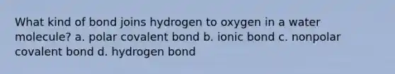 What kind of bond joins hydrogen to oxygen in a water molecule? a. polar covalent bond b. ionic bond c. nonpolar covalent bond d. hydrogen bond