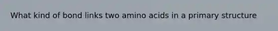 What kind of bond links two amino acids in a primary structure