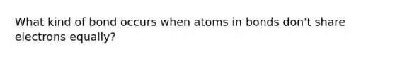 What kind of bond occurs when atoms in bonds don't share electrons equally?