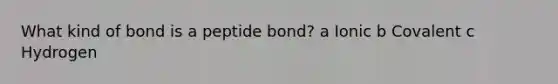 What kind of bond is a peptide bond? a Ionic b Covalent c Hydrogen