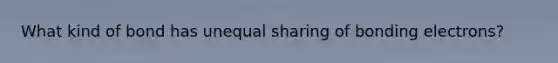 What kind of bond has unequal sharing of bonding electrons?