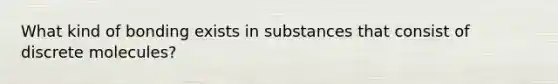 What kind of bonding exists in substances that consist of discrete molecules?