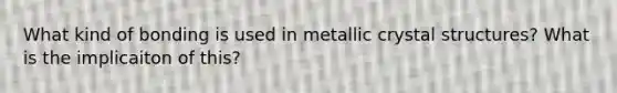 What kind of bonding is used in metallic crystal structures? What is the implicaiton of this?