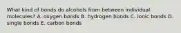 What kind of bonds do alcohols from between individual molecules? A. oxygen bonds B. hydrogen bonds C. ionic bonds D. single bonds E. carbon bonds