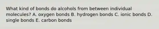 What kind of bonds do alcohols from between individual molecules? A. oxygen bonds B. hydrogen bonds C. <a href='https://www.questionai.com/knowledge/kvOuFG6fy1-ionic-bonds' class='anchor-knowledge'>ionic bonds</a> D. single bonds E. carbon bonds