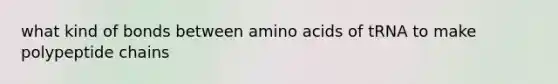 what kind of bonds between amino acids of tRNA to make polypeptide chains