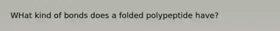 WHat kind of bonds does a folded polypeptide have?