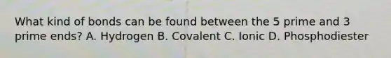 What kind of bonds can be found between the 5 prime and 3 prime ends? A. Hydrogen B. Covalent C. Ionic D. Phosphodiester
