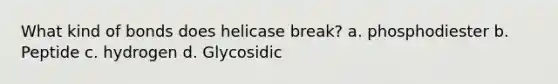 What kind of bonds does helicase break? a. phosphodiester b. Peptide c. hydrogen d. Glycosidic