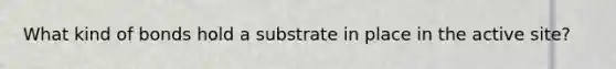 What kind of bonds hold a substrate in place in the active site?