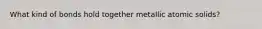 What kind of bonds hold together metallic atomic solids?