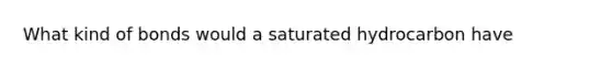 What kind of bonds would a saturated hydrocarbon have