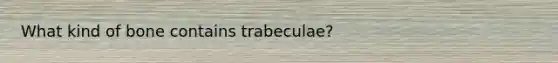 What kind of bone contains trabeculae?