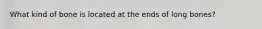 What kind of bone is located at the ends of long bones?