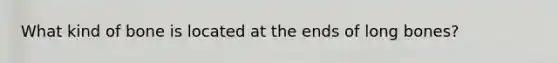 What kind of bone is located at the ends of long bones?