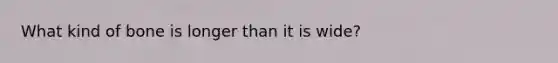 What kind of bone is longer than it is wide?