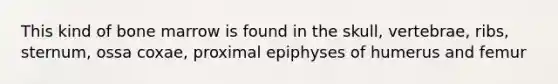 This kind of bone marrow is found in the skull, vertebrae, ribs, sternum, ossa coxae, proximal epiphyses of humerus and femur