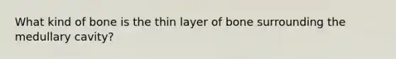 What kind of bone is the thin layer of bone surrounding the medullary cavity?