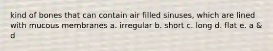 kind of bones that can contain air filled sinuses, which are lined with mucous membranes a. irregular b. short c. long d. flat e. a & d