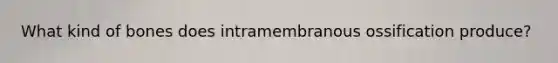 What kind of bones does intramembranous ossification produce?