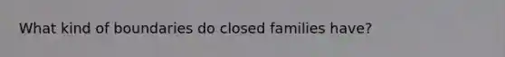 What kind of boundaries do closed families have?