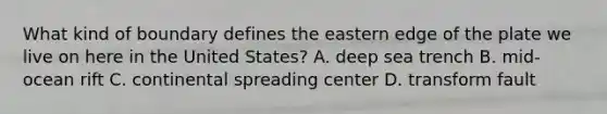 What kind of boundary defines the eastern edge of the plate we live on here in the United States? A. deep sea trench B. mid-ocean rift C. continental spreading center D. transform fault