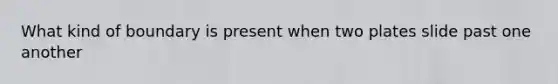 What kind of boundary is present when two plates slide past one another