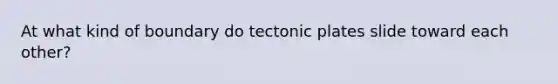 At what kind of boundary do tectonic plates slide toward each other?