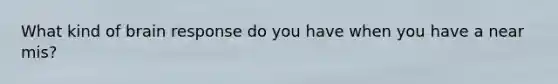 What kind of brain response do you have when you have a near mis?