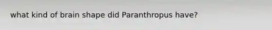 what kind of brain shape did Paranthropus have?