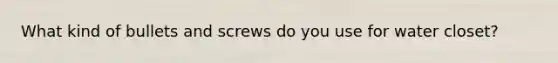 What kind of bullets and screws do you use for water closet?