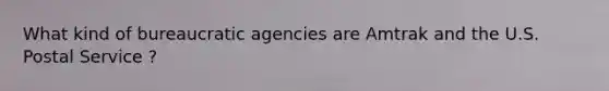 What kind of bureaucratic agencies are Amtrak and the U.S. Postal Service ?