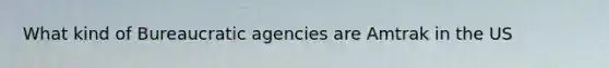 What kind of Bureaucratic agencies are Amtrak in the US