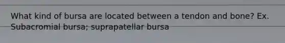 What kind of bursa are located between a tendon and bone? Ex. Subacromial bursa; suprapatellar bursa