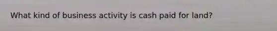 What kind of business activity is cash paid for land?