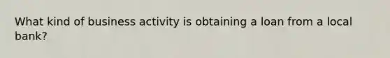 What kind of business activity is obtaining a loan from a local bank?