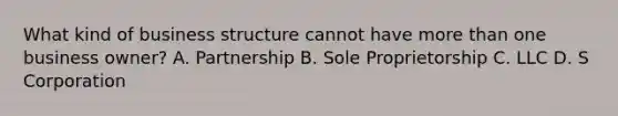 What kind of business structure cannot have <a href='https://www.questionai.com/knowledge/keWHlEPx42-more-than' class='anchor-knowledge'>more than</a> one business owner? A. Partnership B. Sole Proprietorship C. LLC D. S Corporation