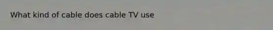 What kind of cable does cable TV use