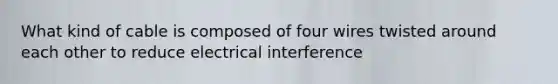 What kind of cable is composed of four wires twisted around each other to reduce electrical interference