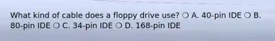 What kind of cable does a floppy drive use? ❍ A. 40-pin IDE ❍ B. 80-pin IDE ❍ C. 34-pin IDE ❍ D. 168-pin IDE