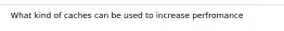 What kind of caches can be used to increase perfromance