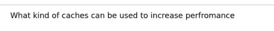 What kind of caches can be used to increase perfromance