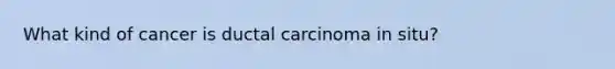 What kind of cancer is ductal carcinoma in situ?