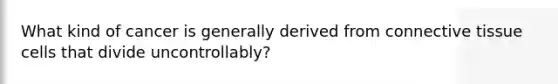 What kind of cancer is generally derived from connective tissue cells that divide uncontrollably?