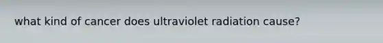 what kind of cancer does ultraviolet radiation cause?