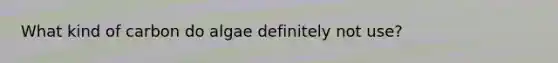 What kind of carbon do algae definitely not use?