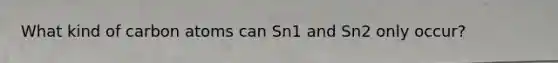 What kind of carbon atoms can Sn1 and Sn2 only occur?