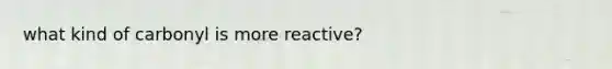 what kind of carbonyl is more reactive?