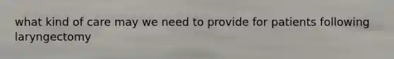 what kind of care may we need to provide for patients following laryngectomy